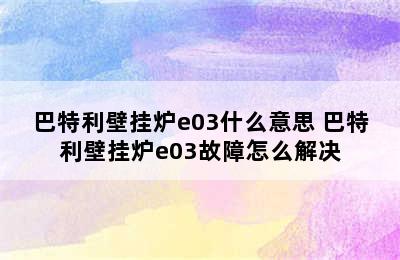 巴特利壁挂炉e03什么意思 巴特利壁挂炉e03故障怎么解决